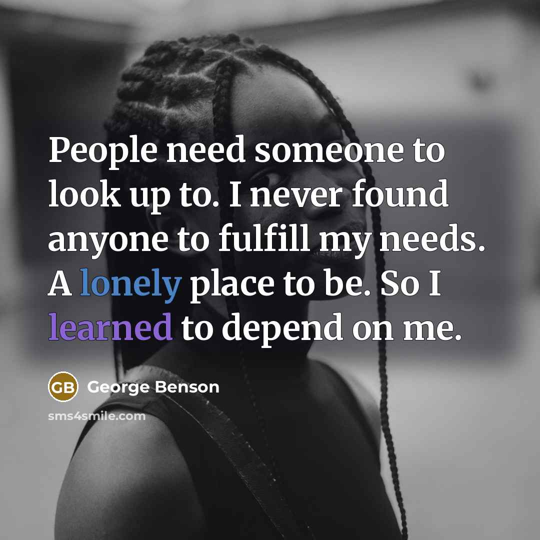 “People need someone to look up to. I never found anyone to fulfill my needs. A lonely place to be. So I learned to depend on me.” quote by George Benson