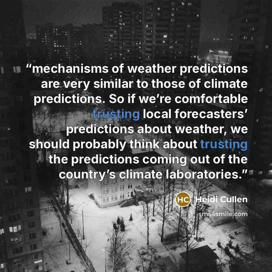 “mechanisms of weather predictions are very similar to those of climate predictions. So if we’re comfortable trusting local forecasters’ predictions about weather, we should probably think about trusting the predictions coming out of the country’s climate laboratories.” quote by Heidi Cullen