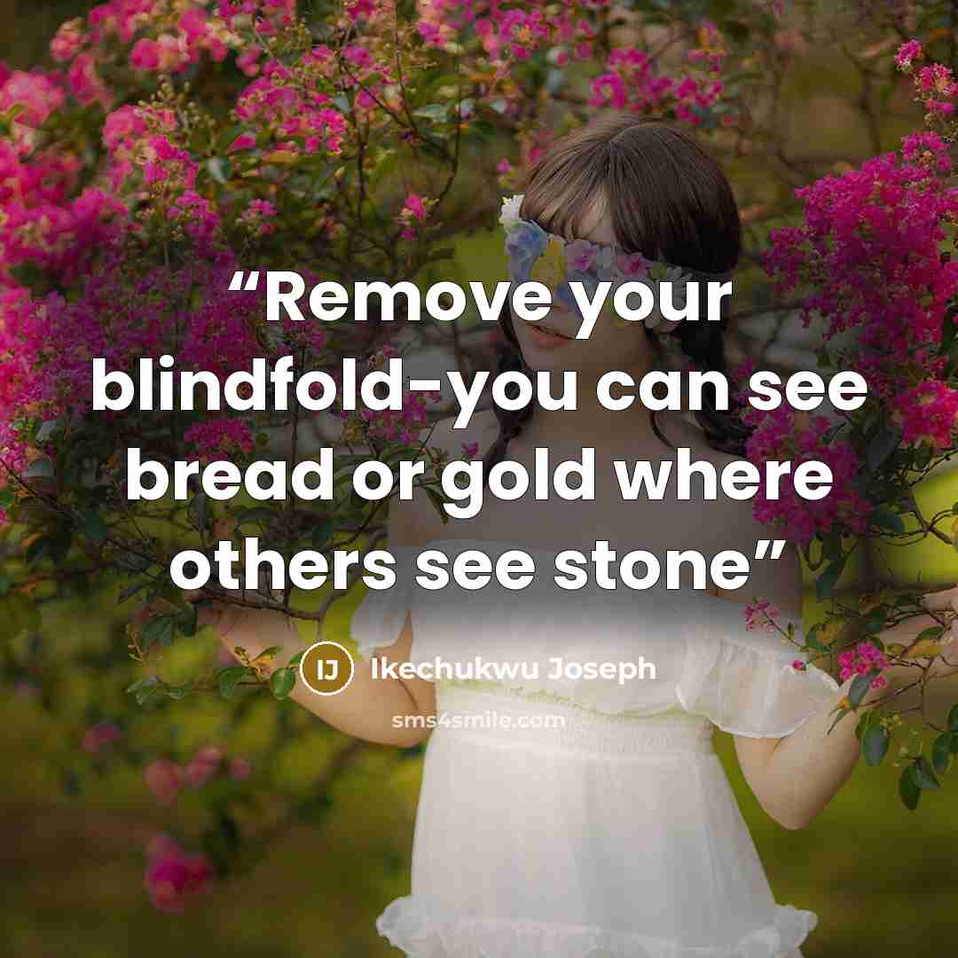 “Remove your blindfold-you can see bread or gold where others see stone” quote by Ikechukwu Joseph
