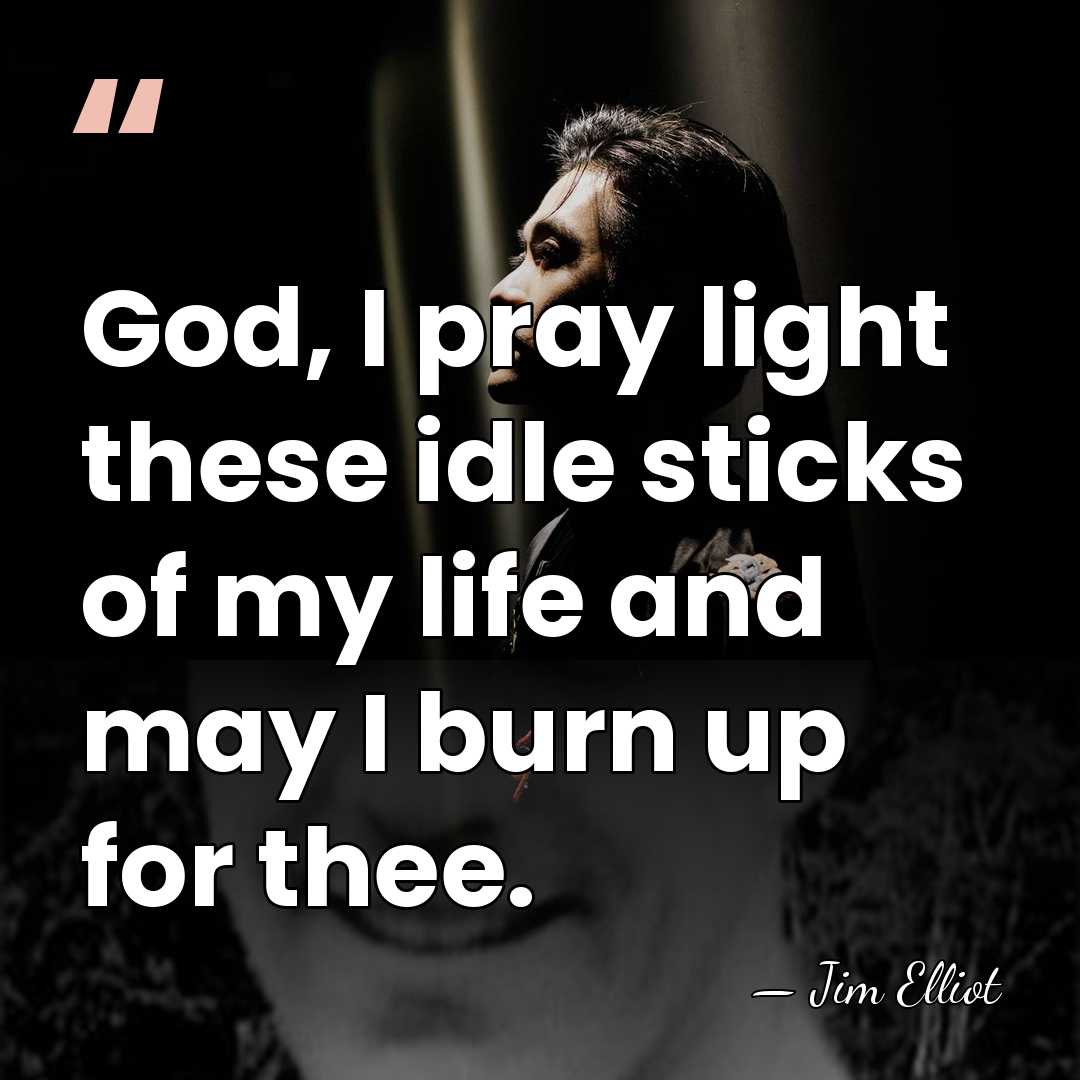 God, I pray light these idle sticks of my life and may&hellip; - Jim Elliot