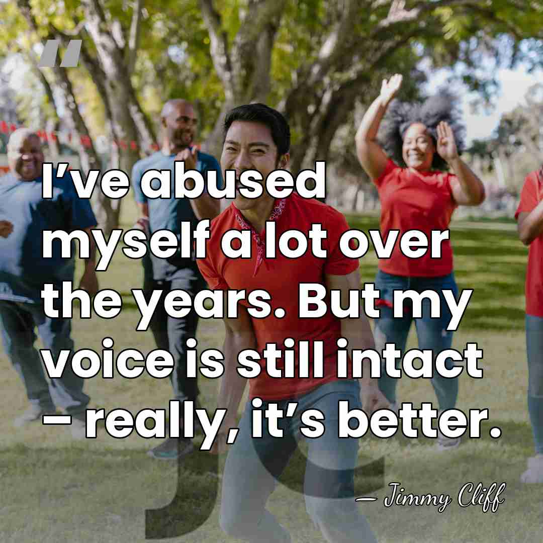 I’ve abused myself a lot over the years. But my voice is&hellip; - Jimmy Cliff