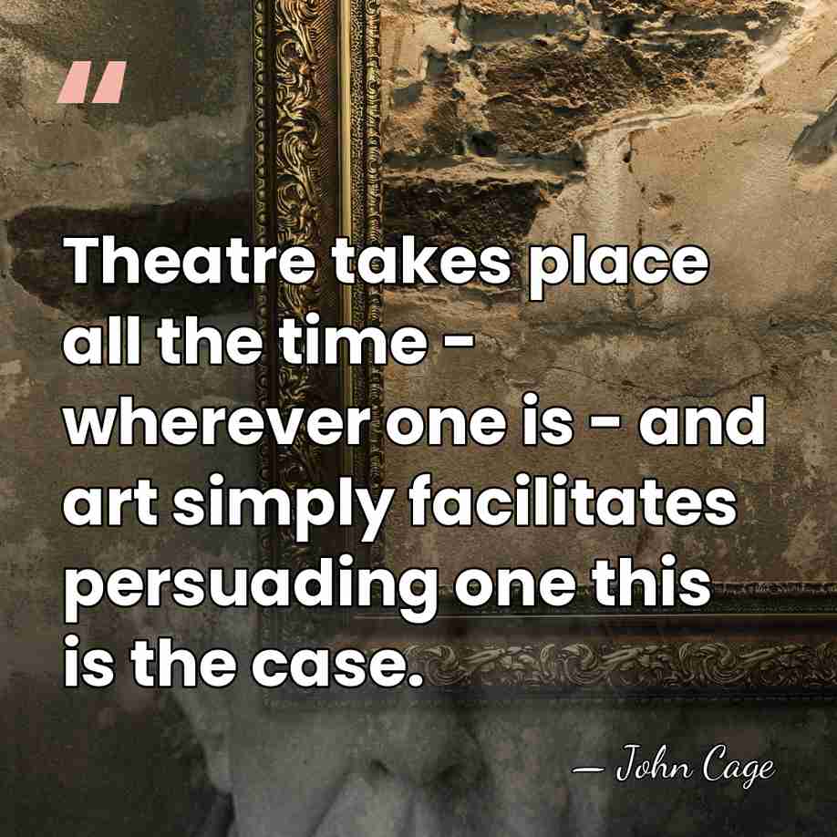 Theatre takes place all the time - wherever one is - and&hellip; - John Cage