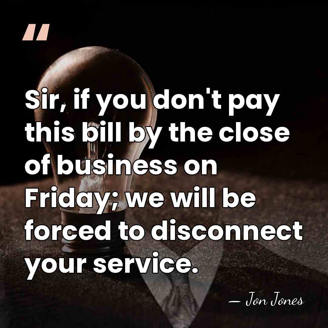 Sir, if you don't pay this bill by the close of business&hellip; - Jon Jones