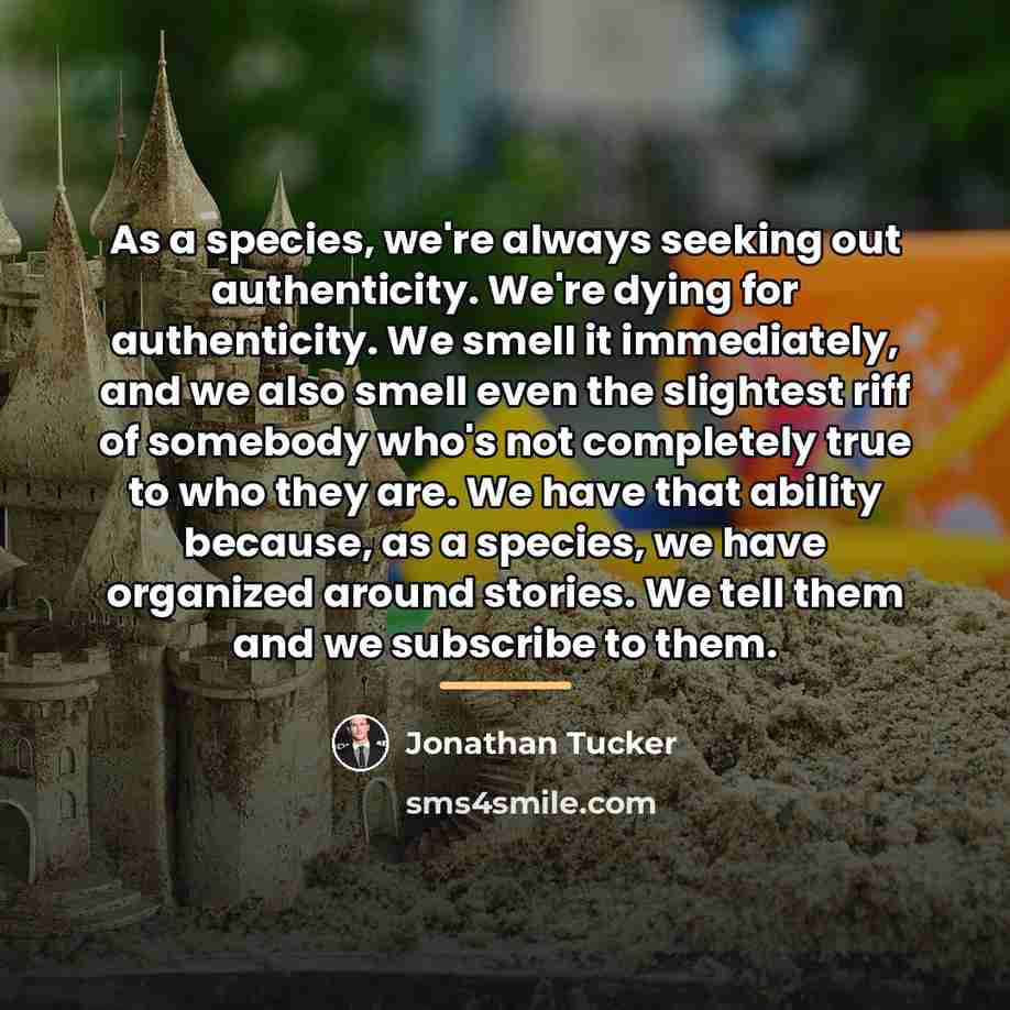“As a species, we're always seeking out authenticity. We're dying…” quote by Jonathan Tucker