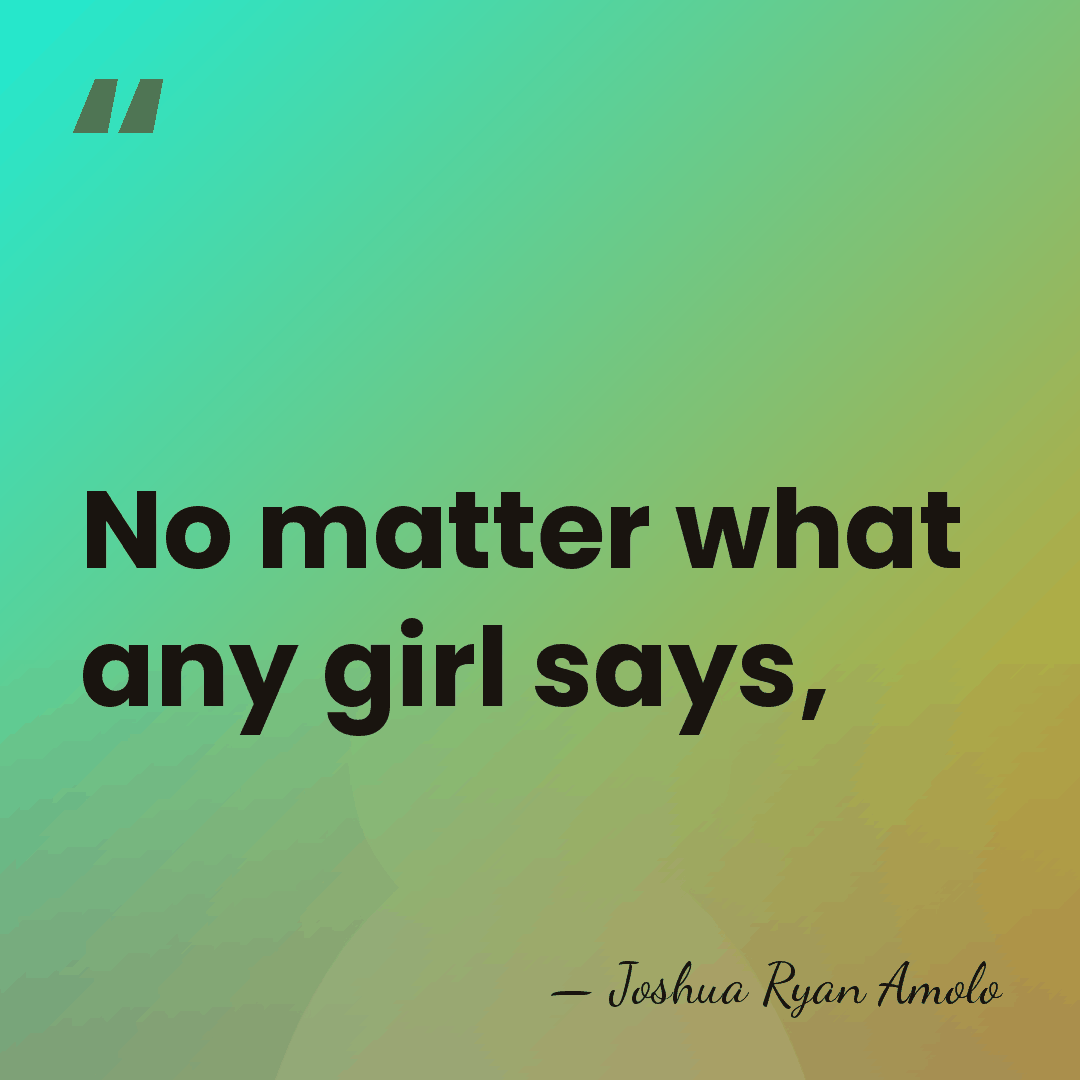 No matter what any girl says, - Joshua Ryan Amolo