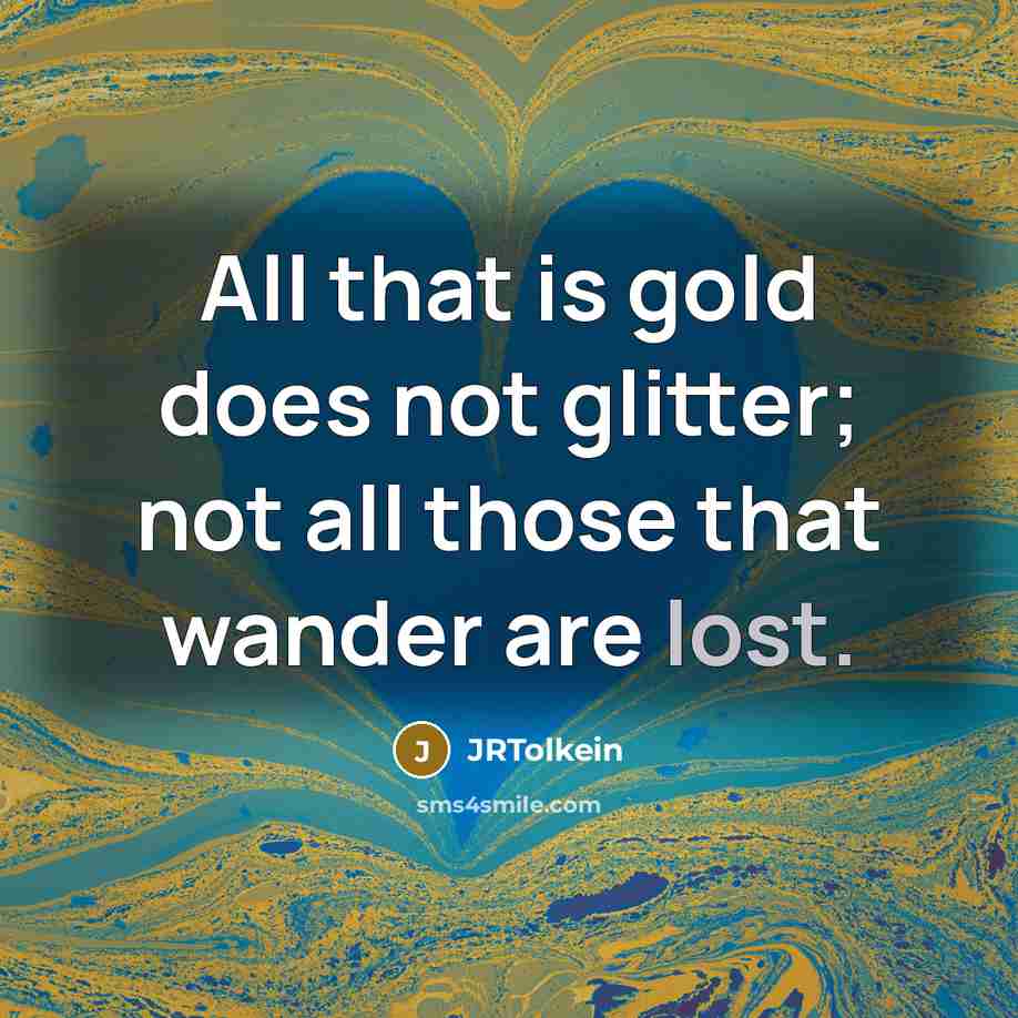 “All that is gold does not glitter; not all those that wander are lost.” quote by JRTolkein