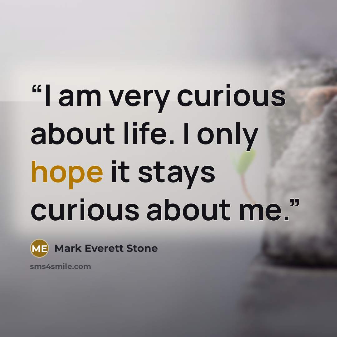 “I am very curious about life. I only hope it stays curious about me.” quote by Mark Everett Stone