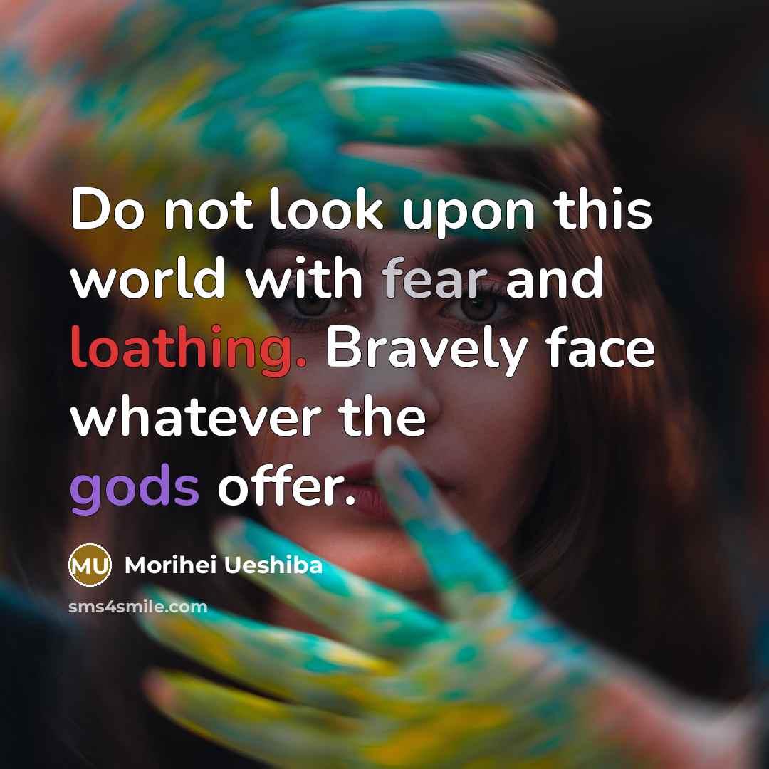 “Do not look upon this world with fear and loathing. Bravely face whatever the gods offer.” quote by Morihei Ueshiba