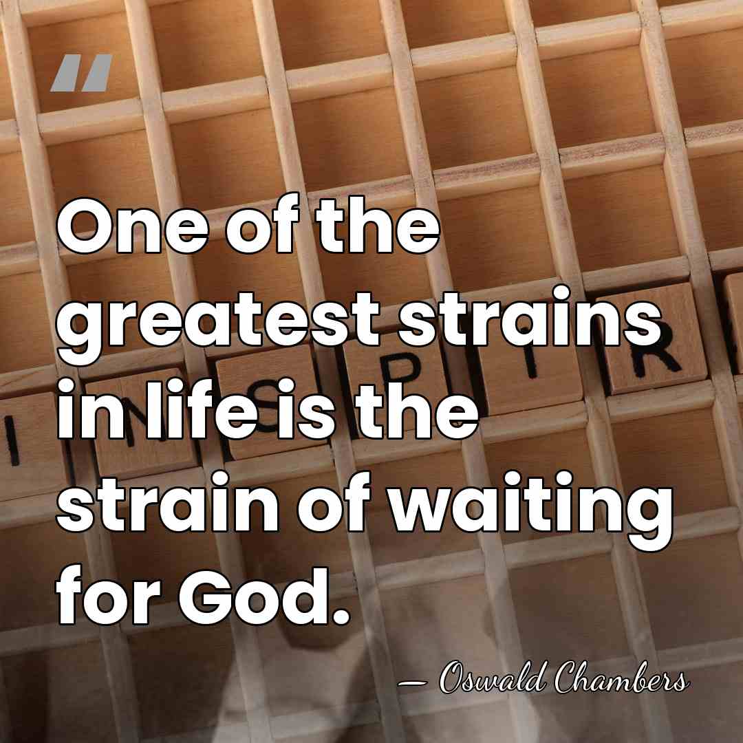 One of the greatest strains in life is the strain of waiting&hellip; - Oswald Chambers