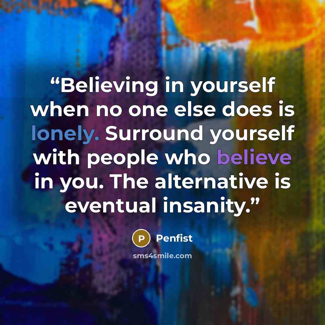 “Believing in yourself when no one else does is lonely. Surround yourself with people who believe in you. The alternative is eventual insanity.” quote by Penfist