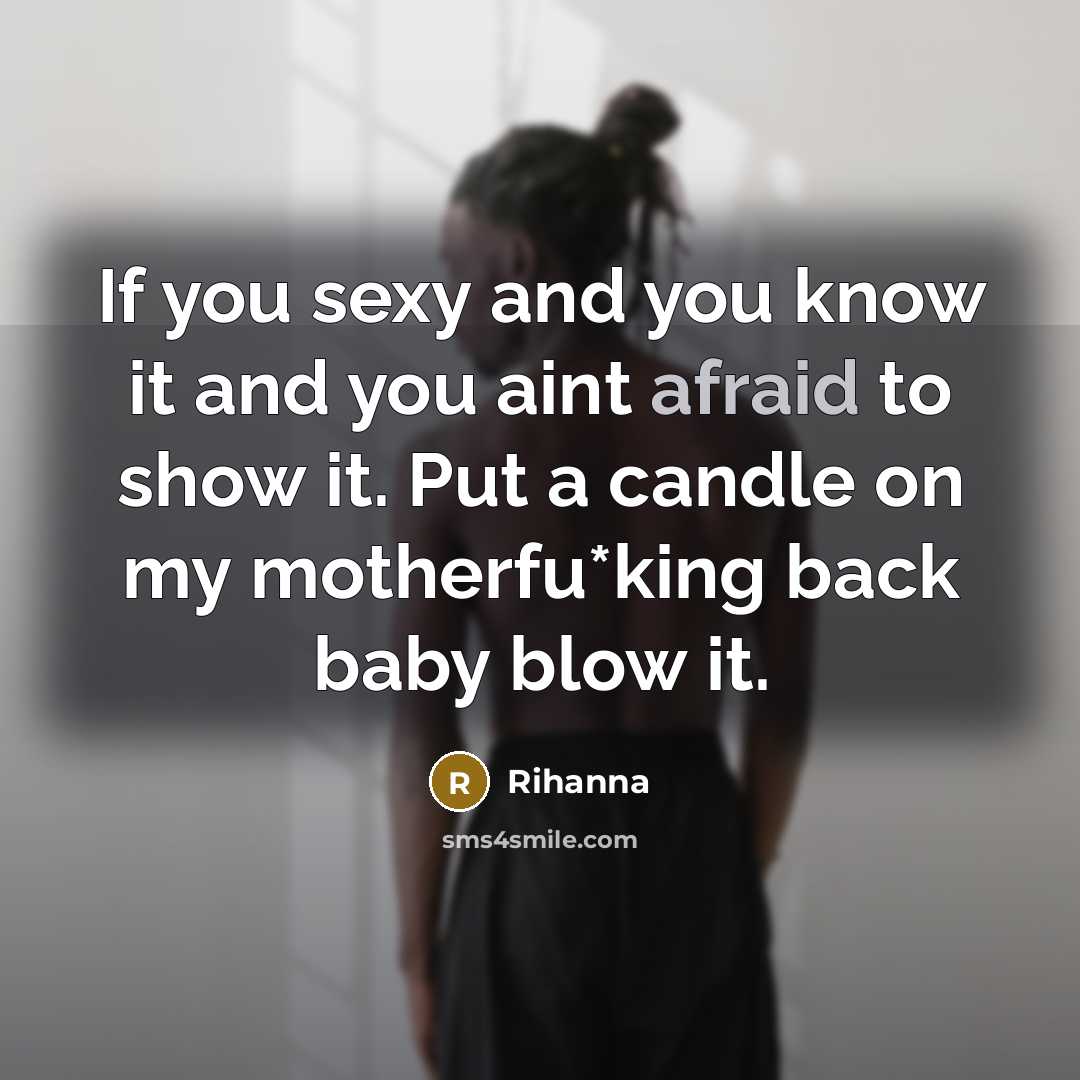 “If you sexy and you know it and you aint afraid to show it. Put a candle on my motherfu*king back baby blow it.” quote by Rihanna
