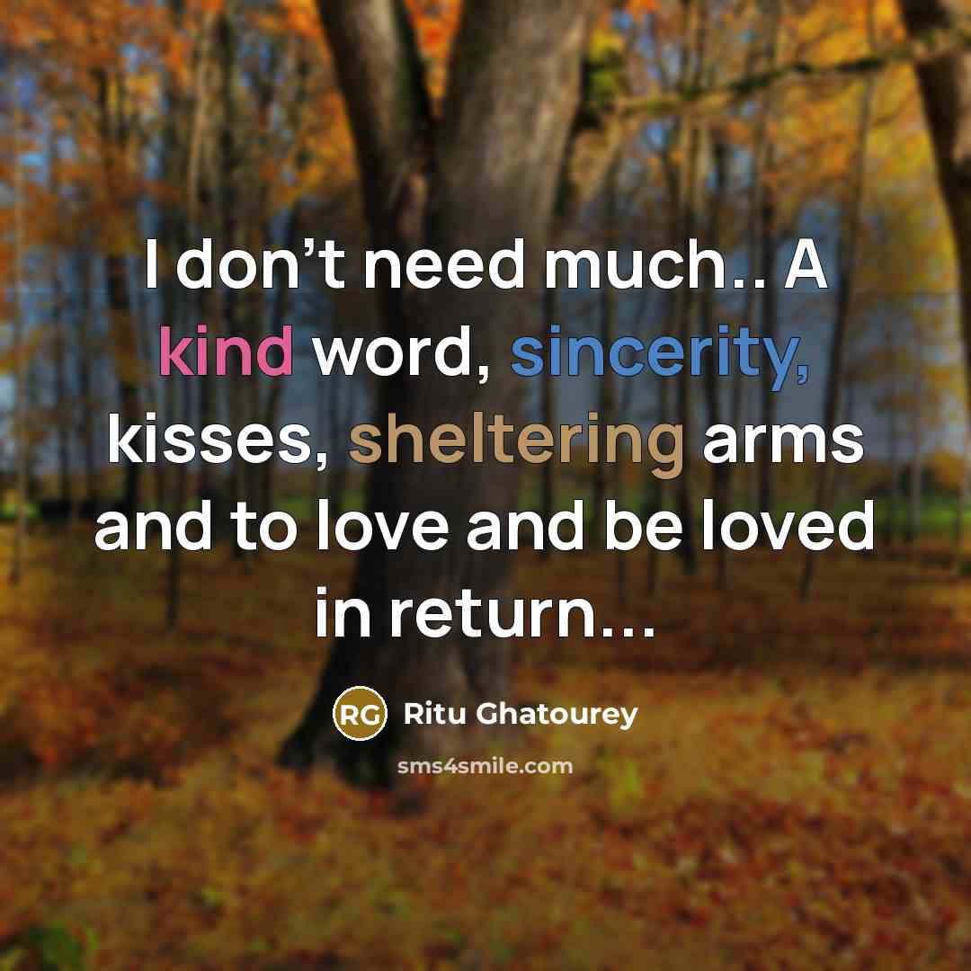 “I don't need much.. A kind word, sincerity, kisses, sheltering arms and to love and be loved in return...” quote by Ritu Ghatourey