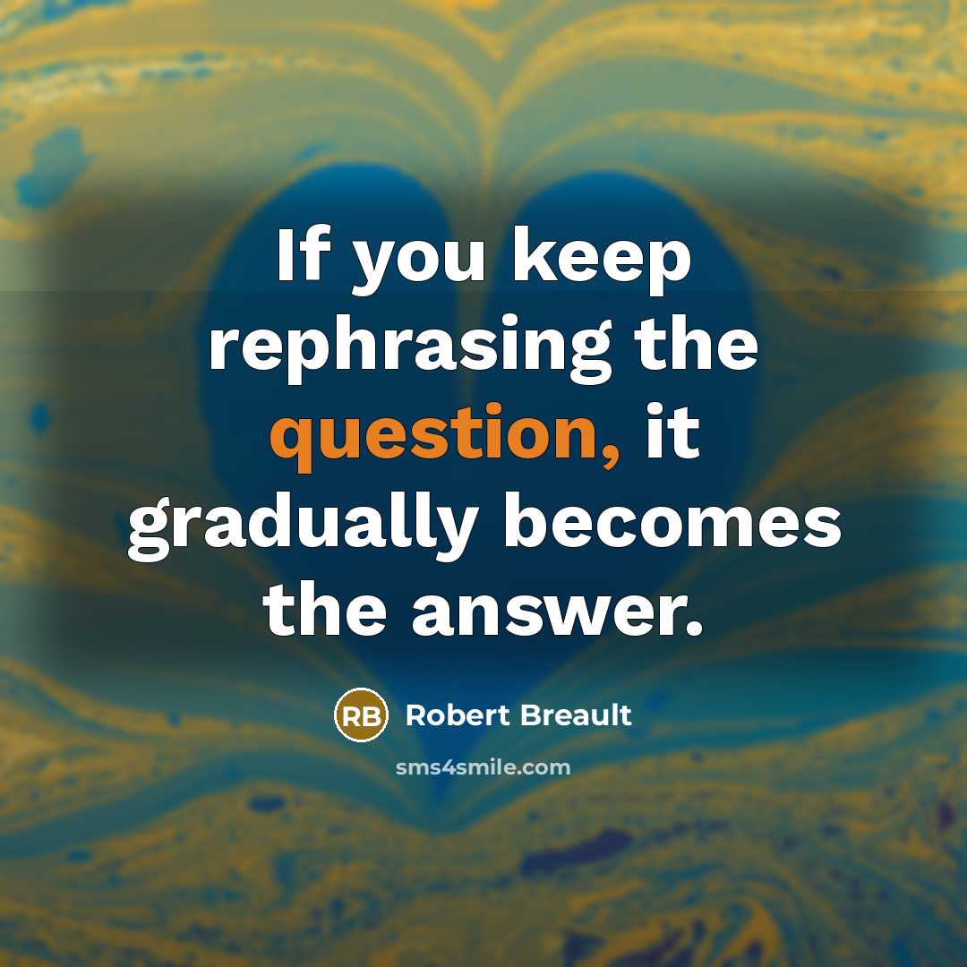 “If you keep rephrasing the question, it gradually becomes the answer.” quote by Robert Breault