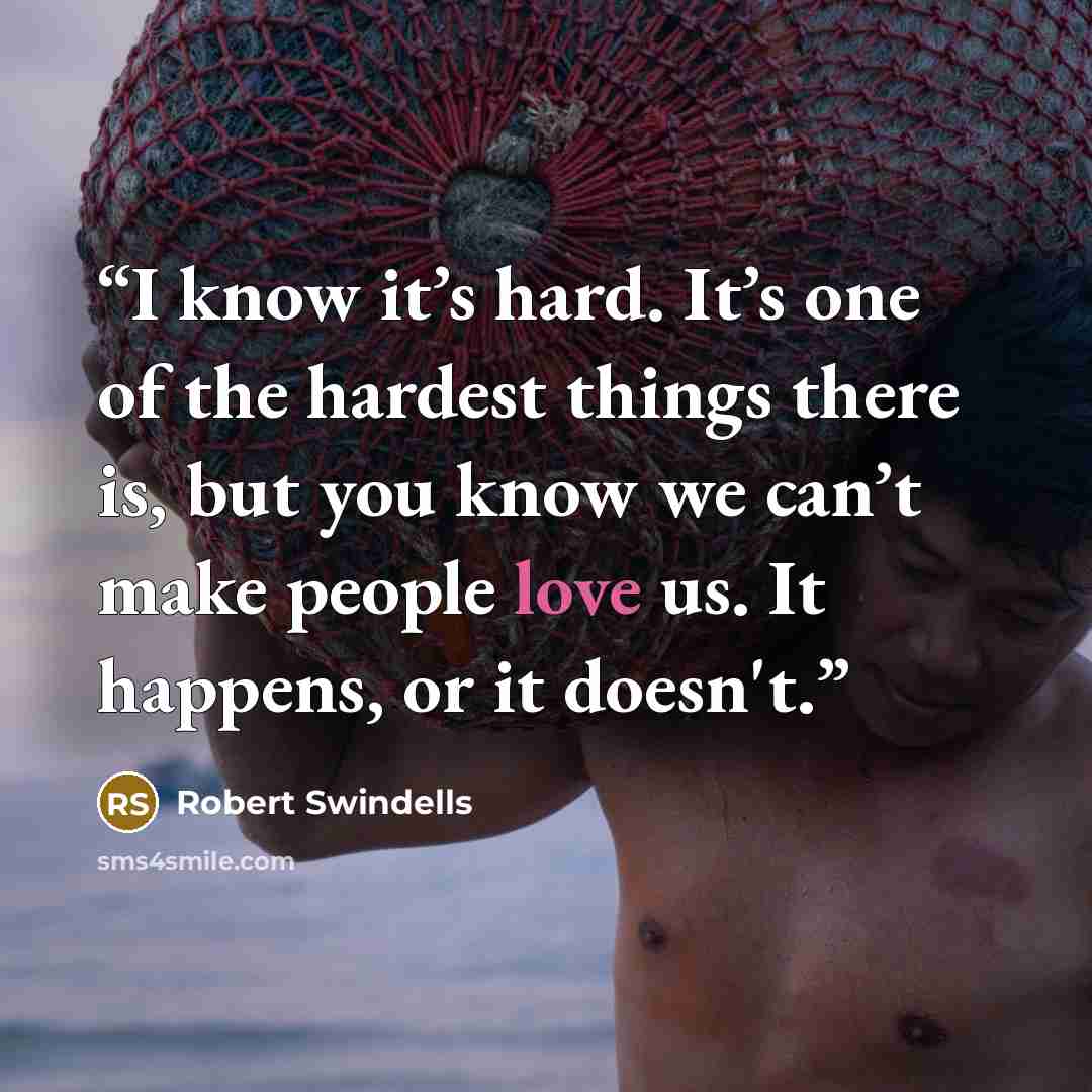 “I know it’s hard. It’s one of the hardest things there is, but you know we can’t make people love us. It happens, or it doesn't.” quote by Robert Swindells