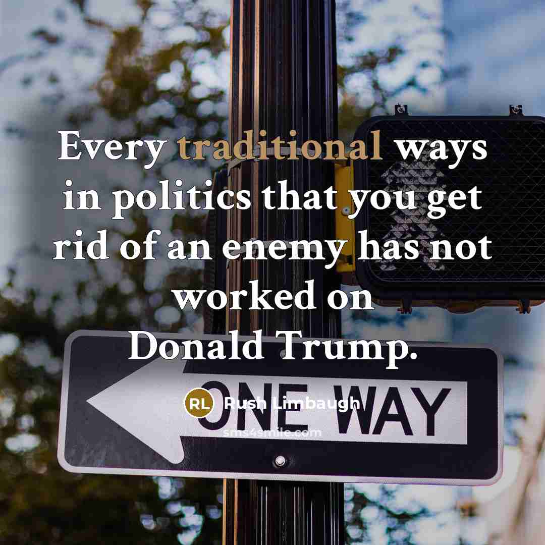 “Every traditional ways in politics that you get rid of…” quote by Rush Limbaugh