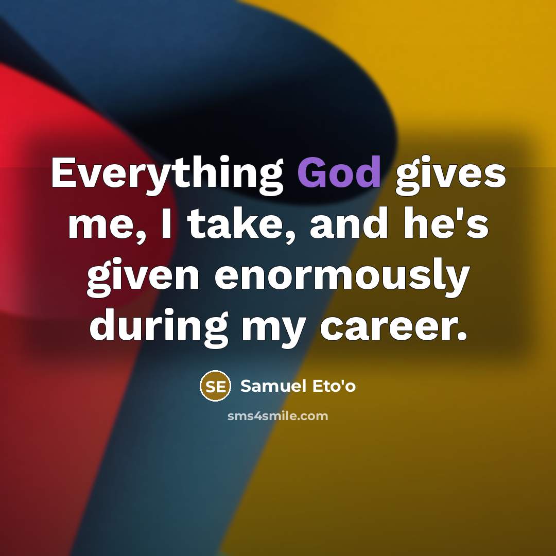 “Everything God gives me, I take, and he's given enormously…” quote by Samuel Eto'o