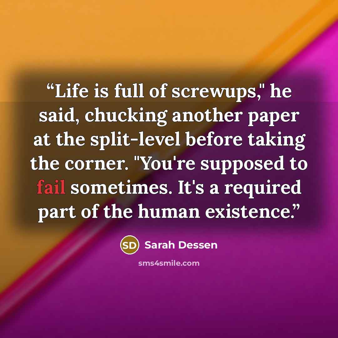 “Life is full of screwups," he said, chucking another paper at the split-level before taking the corner. "You're supposed to fail sometimes. It's a required part of the human existence.” quote by Sarah Dessen