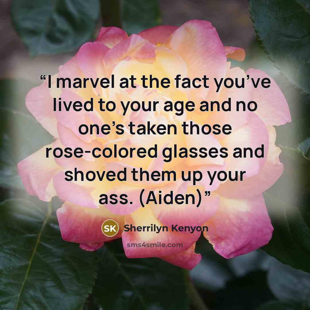 “I marvel at the fact you’ve lived to your age and no one’s taken those rose-colored glasses and shoved them up your ass. (Aiden)” quote by Sherrilyn Kenyon