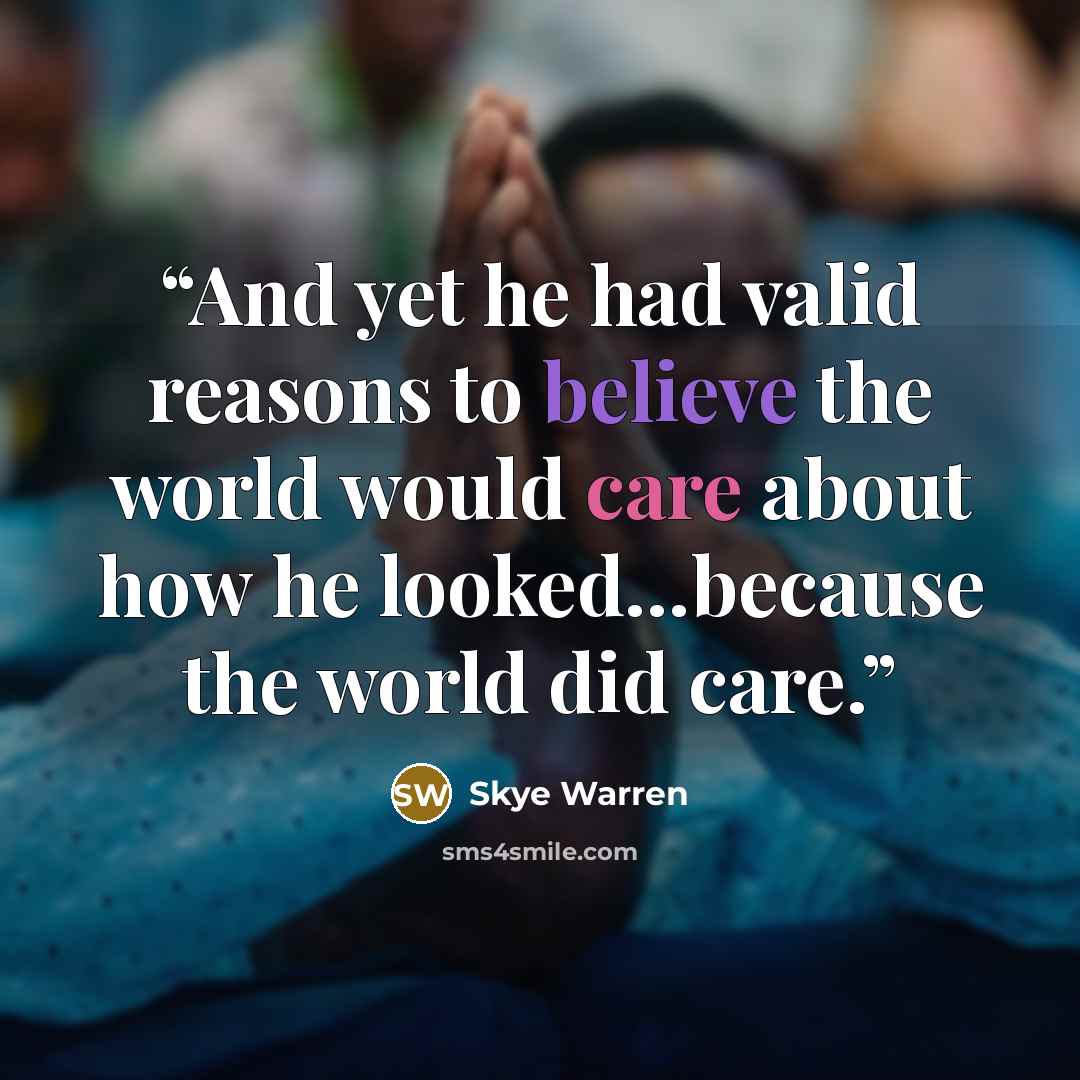 “And yet he had valid reasons to believe the world would care about how he looked…because the world did care.” quote by Skye Warren