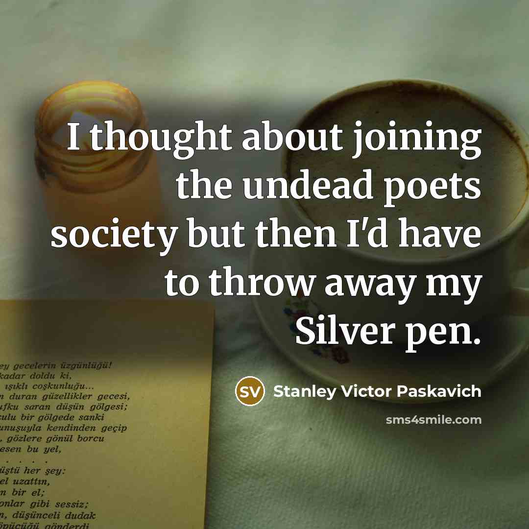 “I thought about joining the undead poets society but then I'd have to throw away my Silver pen.” quote by Stanley Victor Paskavich
