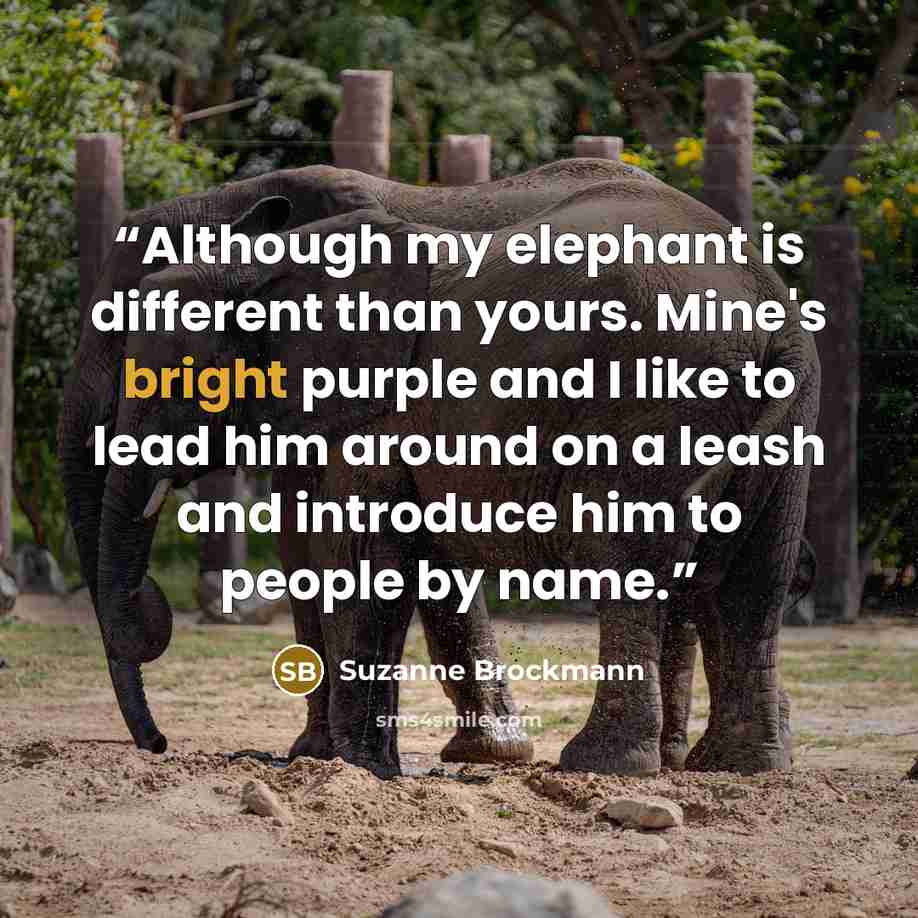 “Although my elephant is different than yours. Mine's bright purple and I like to lead him around on a leash and introduce him to people by name.” quote by Suzanne Brockmann