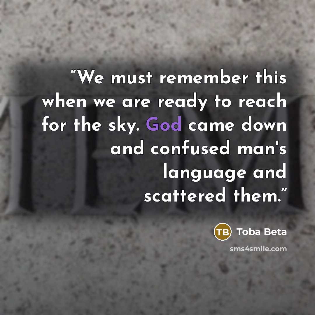 “We must remember this when we are ready to reach for the sky. God came down and confused man's language and scattered them.” quote by Toba Beta