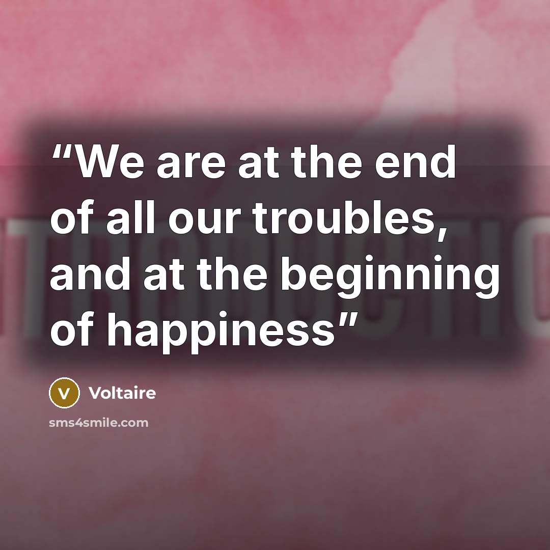 “We are at the end of all our troubles, and at the beginning of happiness” quote by Voltaire