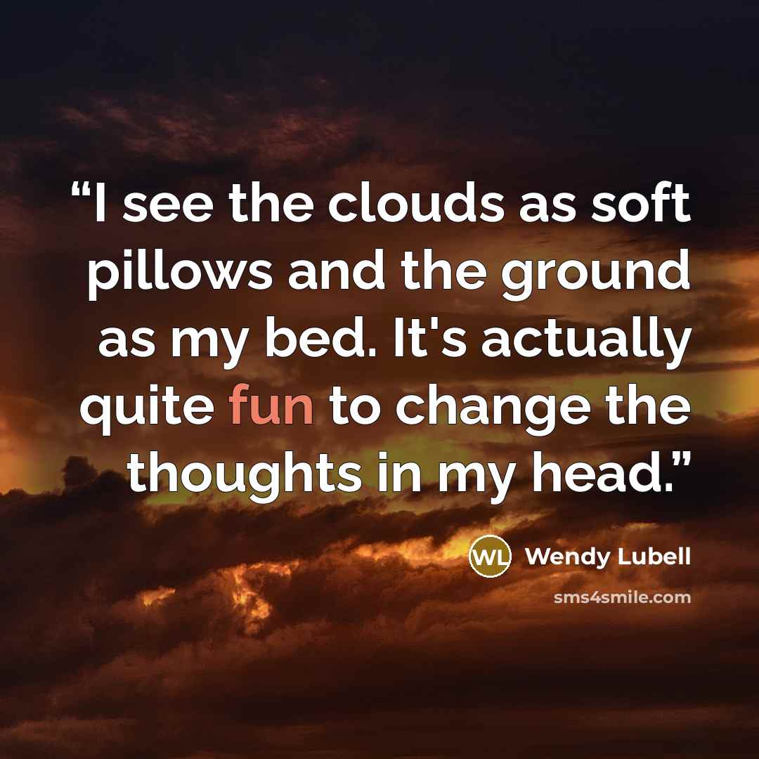 “I see the clouds as soft pillows and the ground as my bed. It's actually quite fun to change the thoughts in my head.” quote by Wendy Lubell