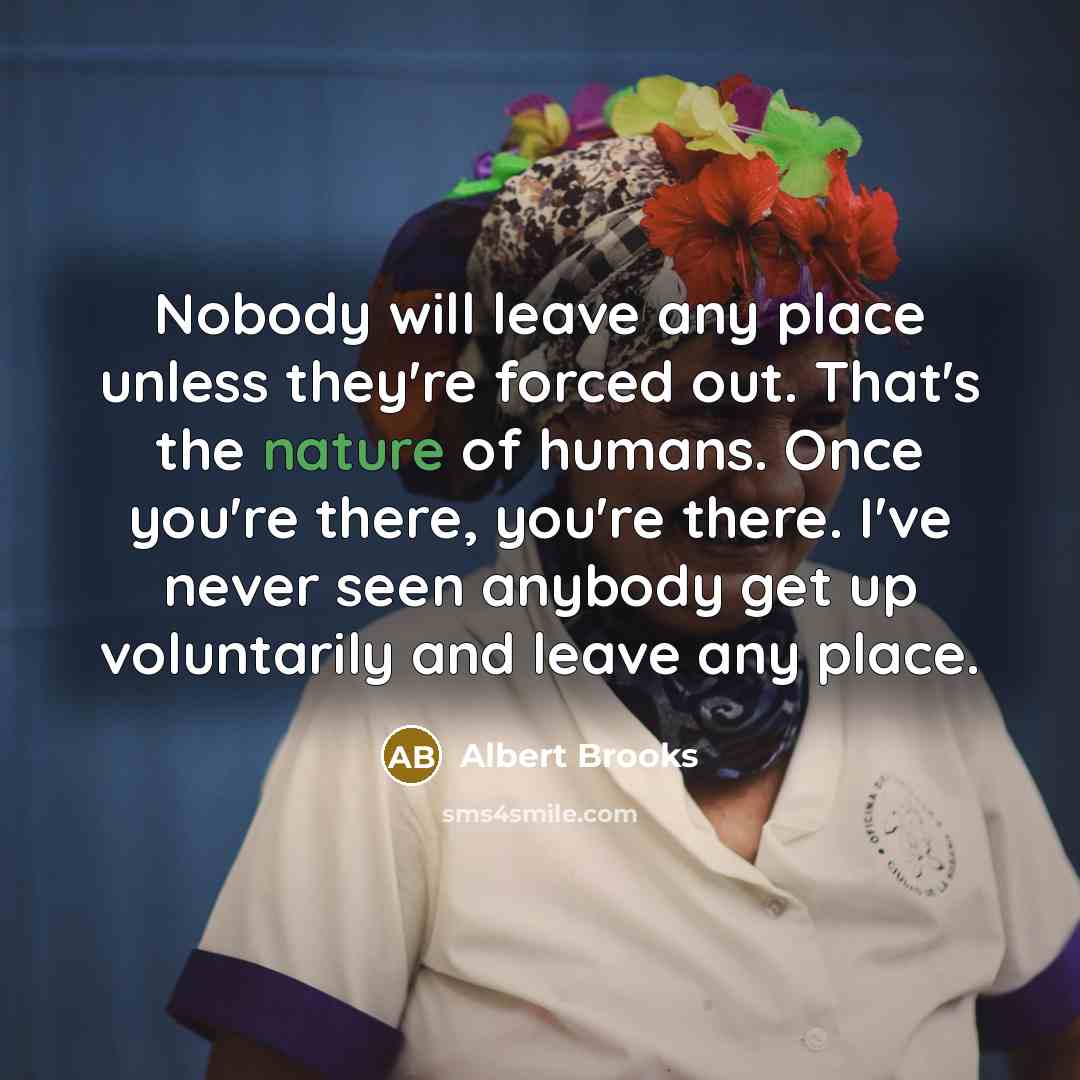 “Nobody will leave any place unless they're forced out. That's…” quote by Albert Brooks