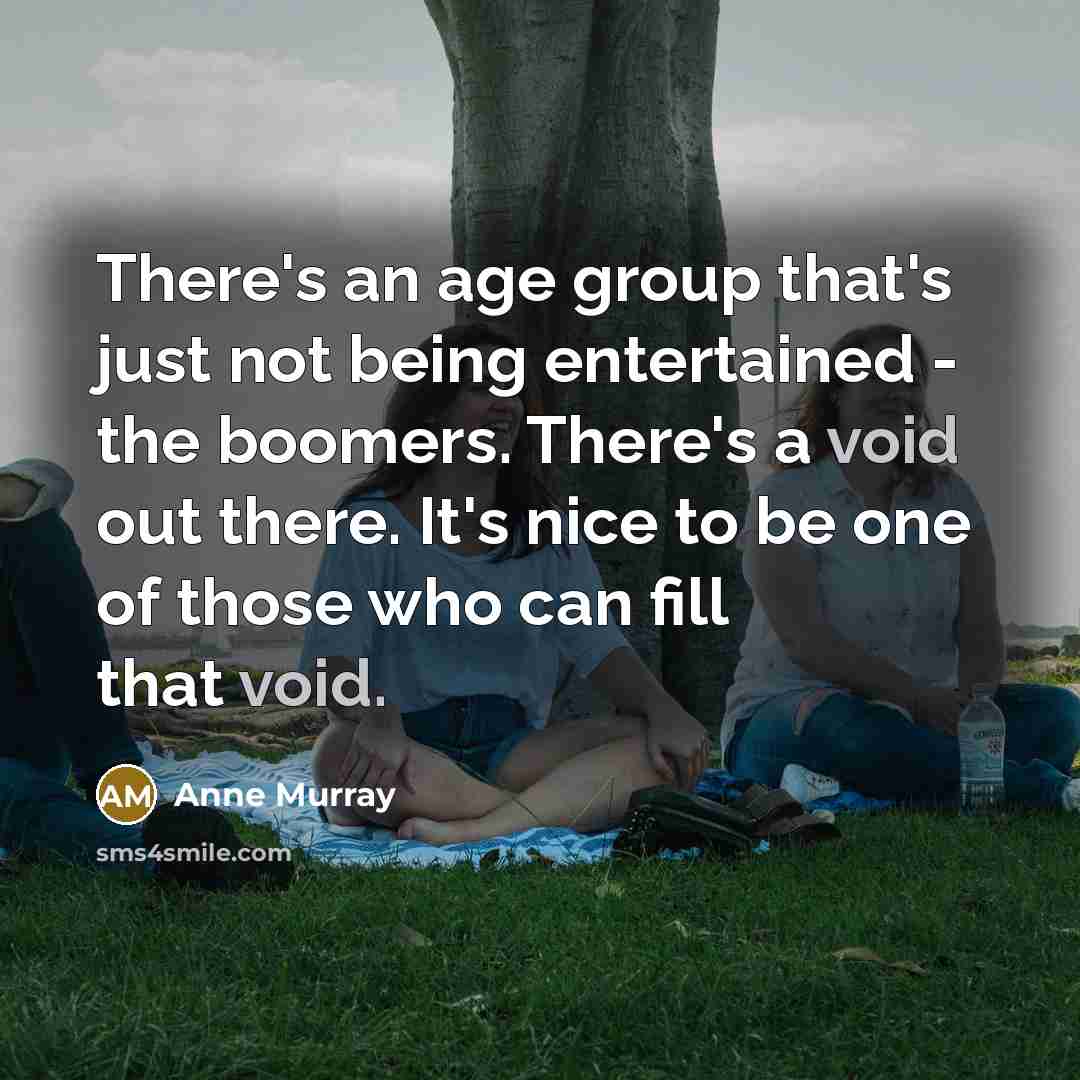 “There's an age group that's just not being entertained -…” quote by Anne Murray