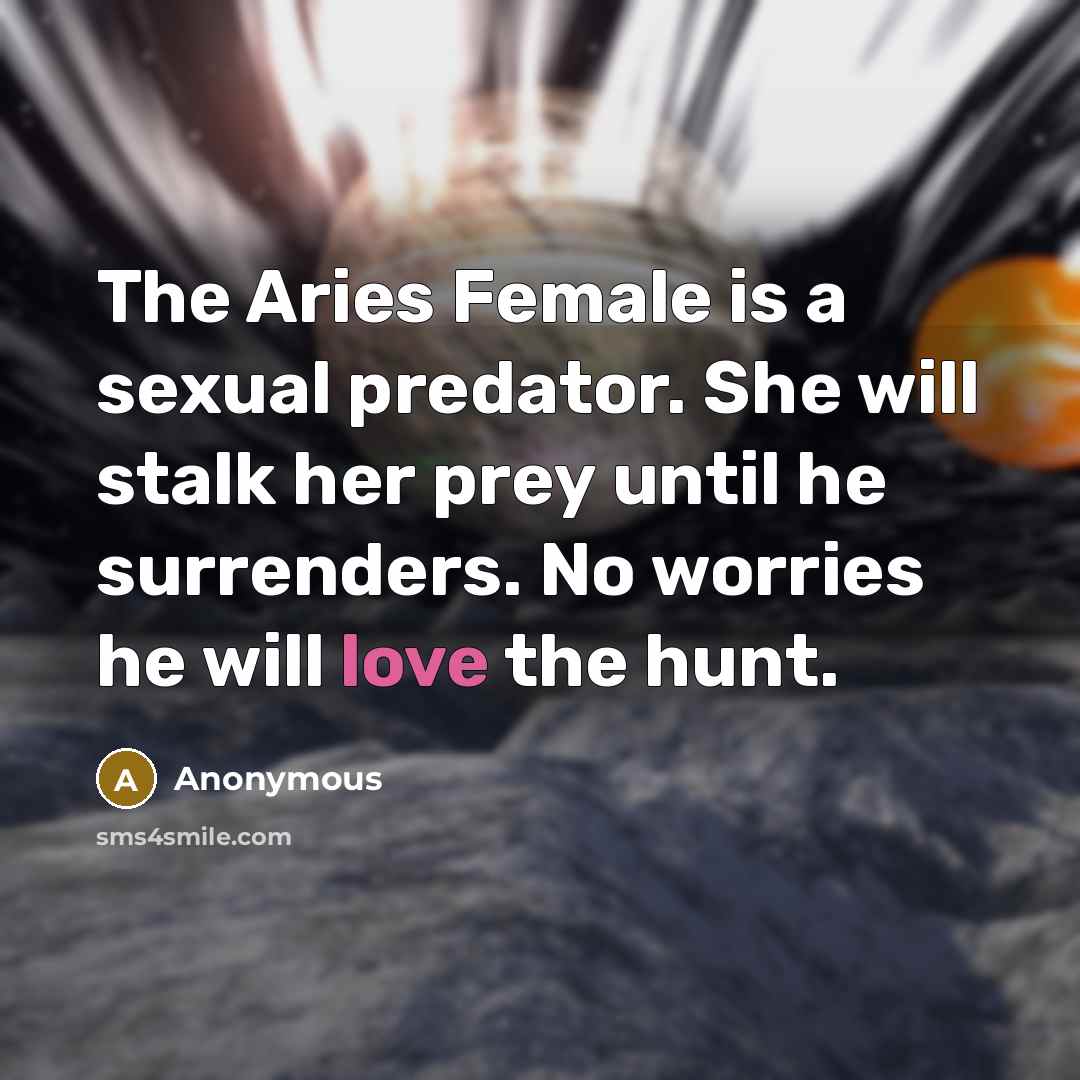 “The Aries Female is a sexual predator. She will stalk her prey until he surrenders. No worries he will love the hunt.” quote by Anonymous
