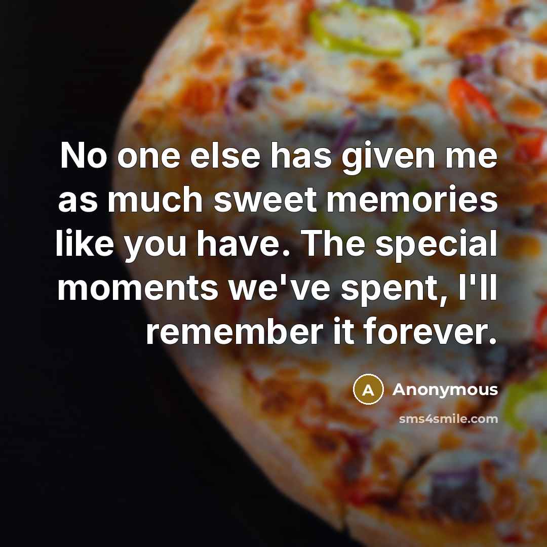 “No one else has given me as much sweet memories like you have. The special moments we've spent, I'll remember it forever.” quote by Anonymous