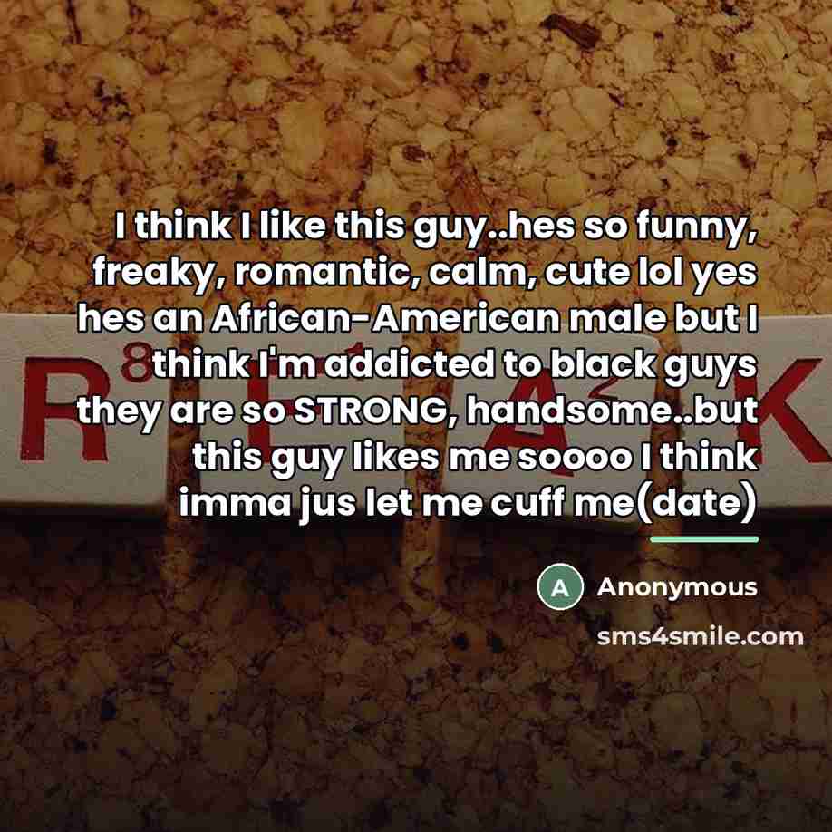 “I think I like this guy..hes so funny, freaky, romantic, calm, cute lol yes hes an African-American male but I think I'm addicted to black guys they are so STRONG, handsome..but this guy likes me soooo I think imma jus let me cuff me(date)” quote by Anonymous