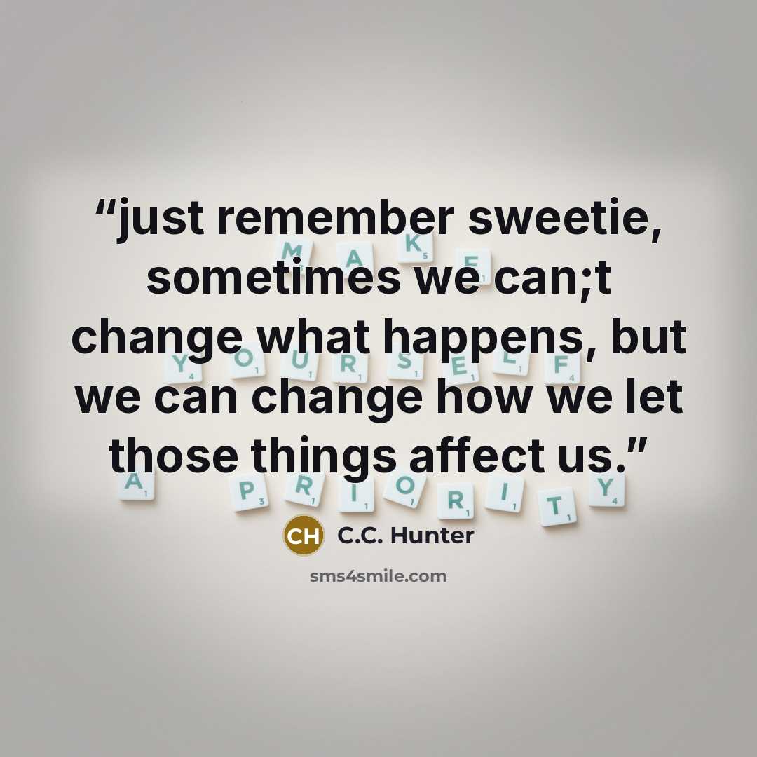 “just remember sweetie, sometimes we can;t change what happens, but we can change how we let those things affect us.” quote by C.C. Hunter