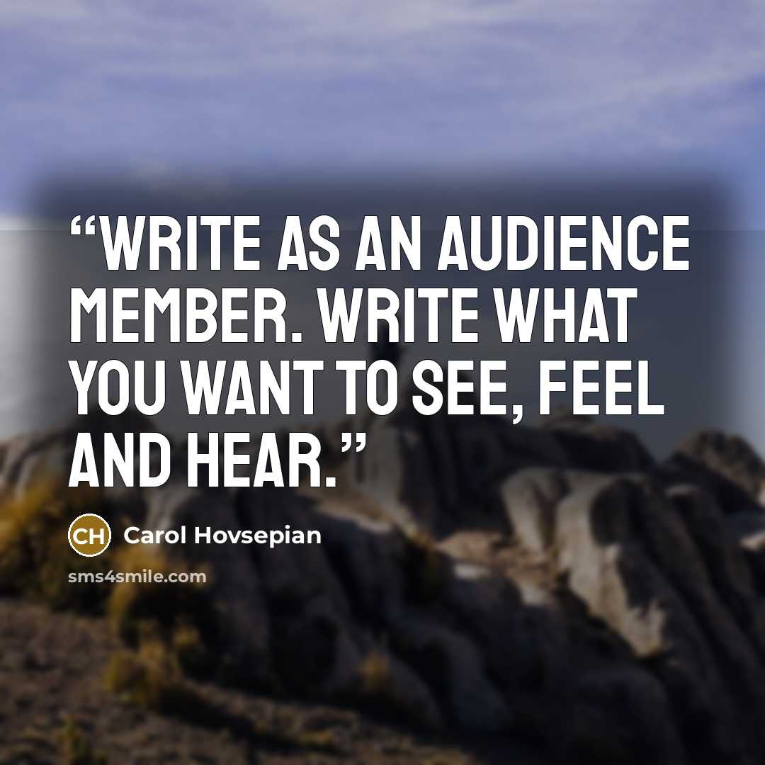 “Write as an audience member. Write what you want to see, feel and hear.” quote by Carol Hovsepian