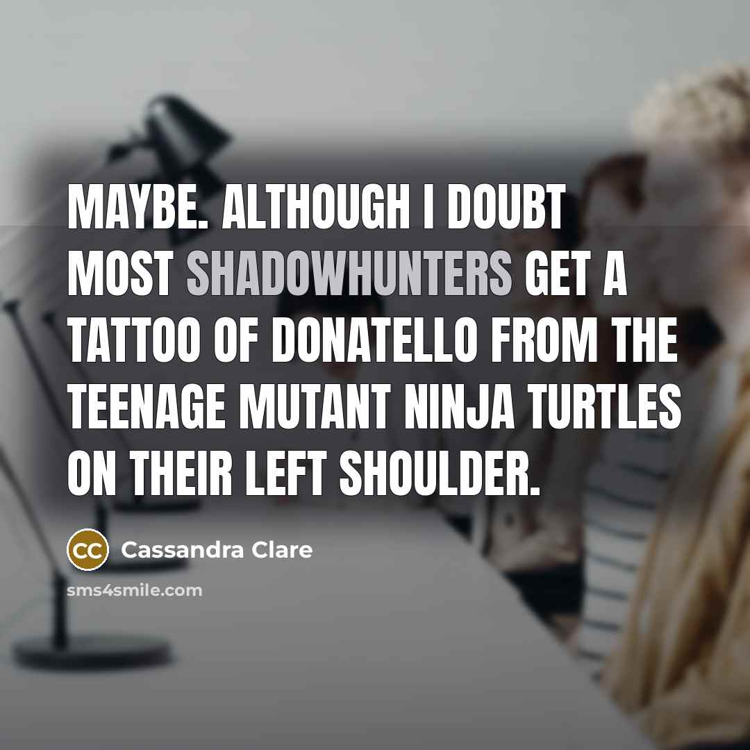 “Maybe. Although I doubt most Shadowhunters get a tattoo of Donatello from the Teenage Mutant Ninja Turtles on their left shoulder.” quote by Cassandra Clare