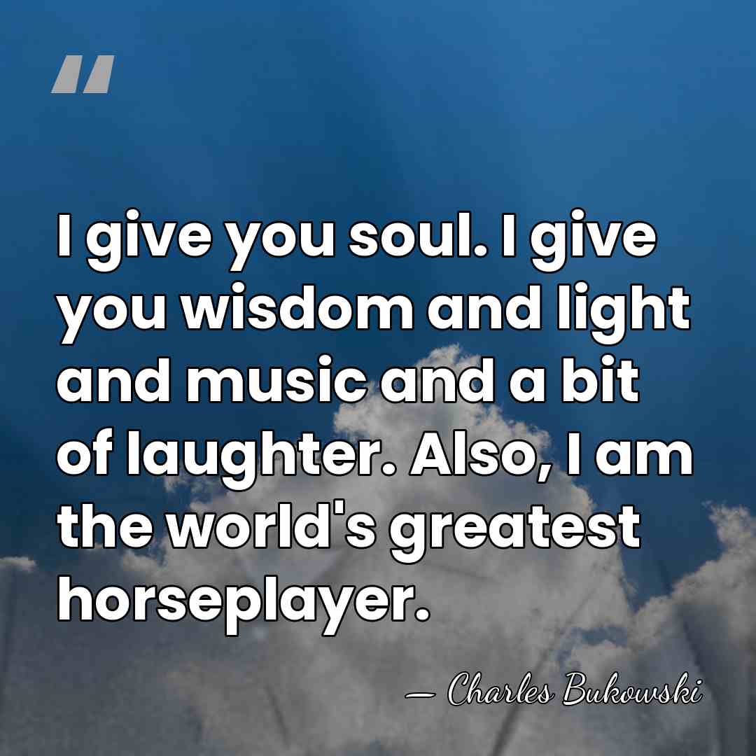 I give you soul. I give you wisdom and light and music&hellip; - Charles Bukowski