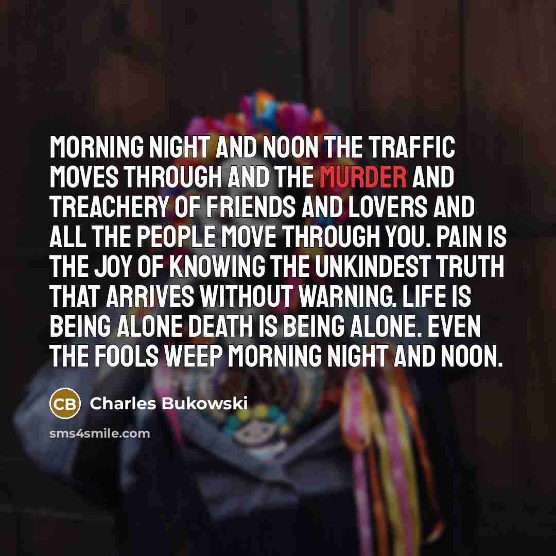 “morning night and noon the traffic moves through and the…” quote by Charles Bukowski