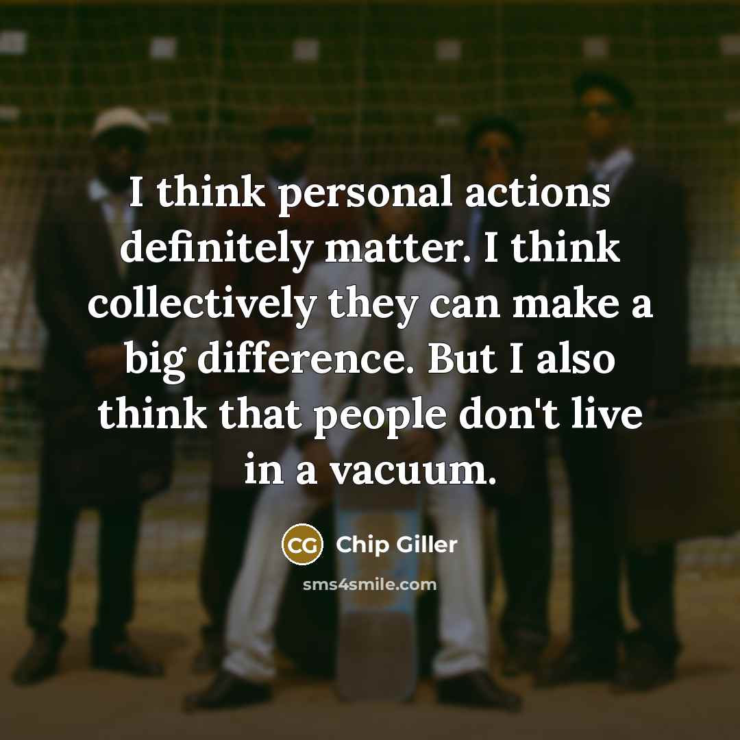 “I think personal actions definitely matter. I think collectively they…” quote by Chip Giller