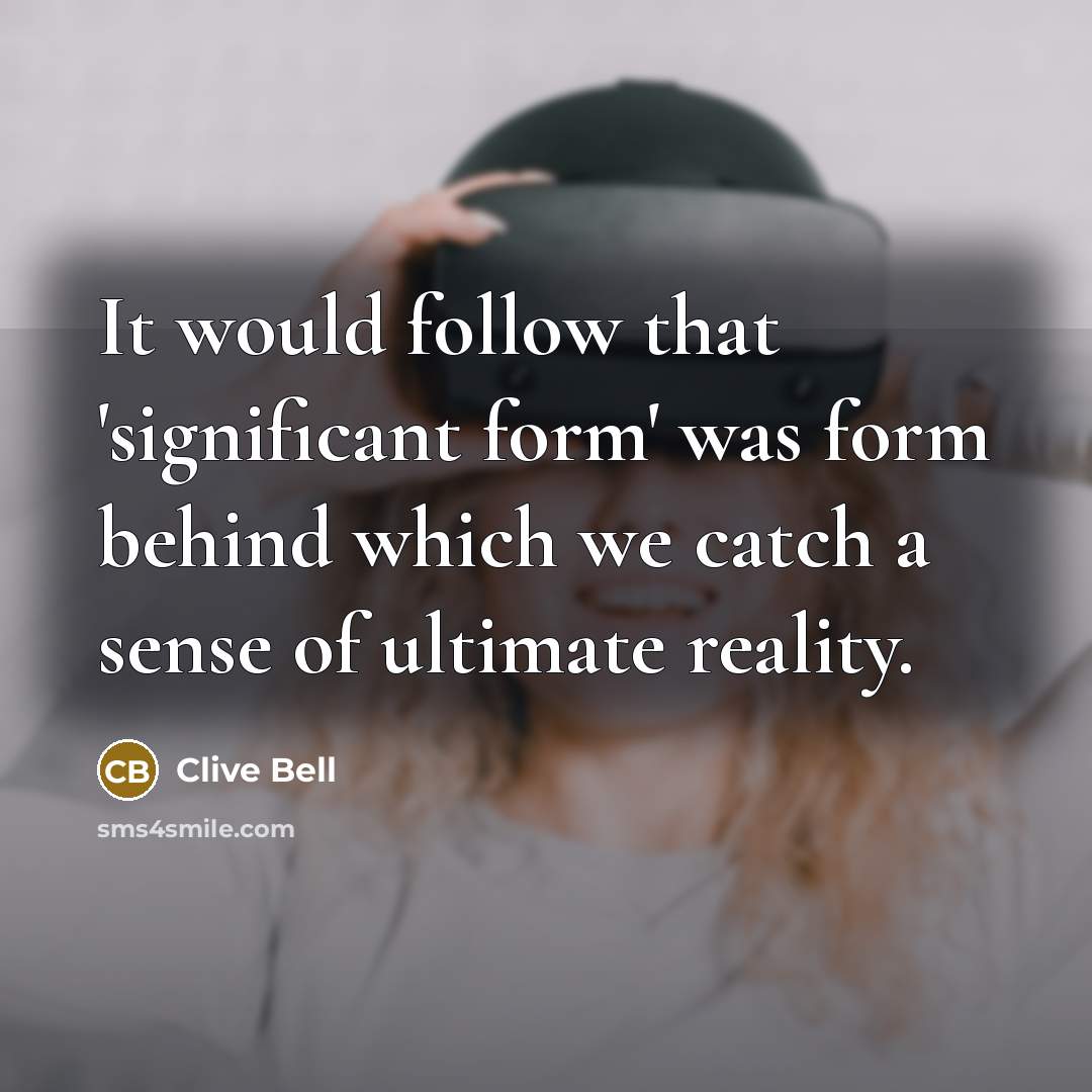 “It would follow that 'significant form' was form behind which we catch a sense of ultimate reality.” quote by Clive Bell