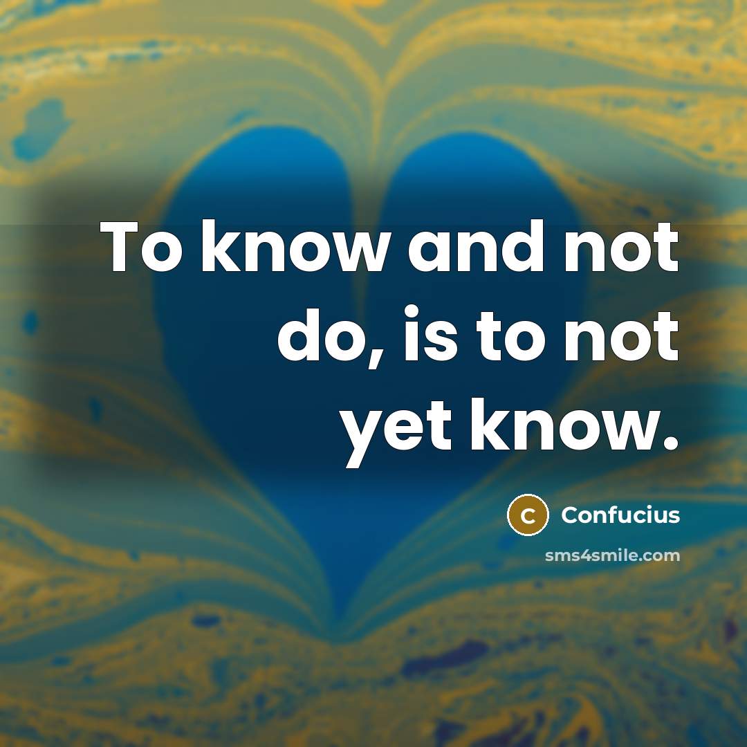 “To know and not do, is to not yet know.…” quote by Confucius