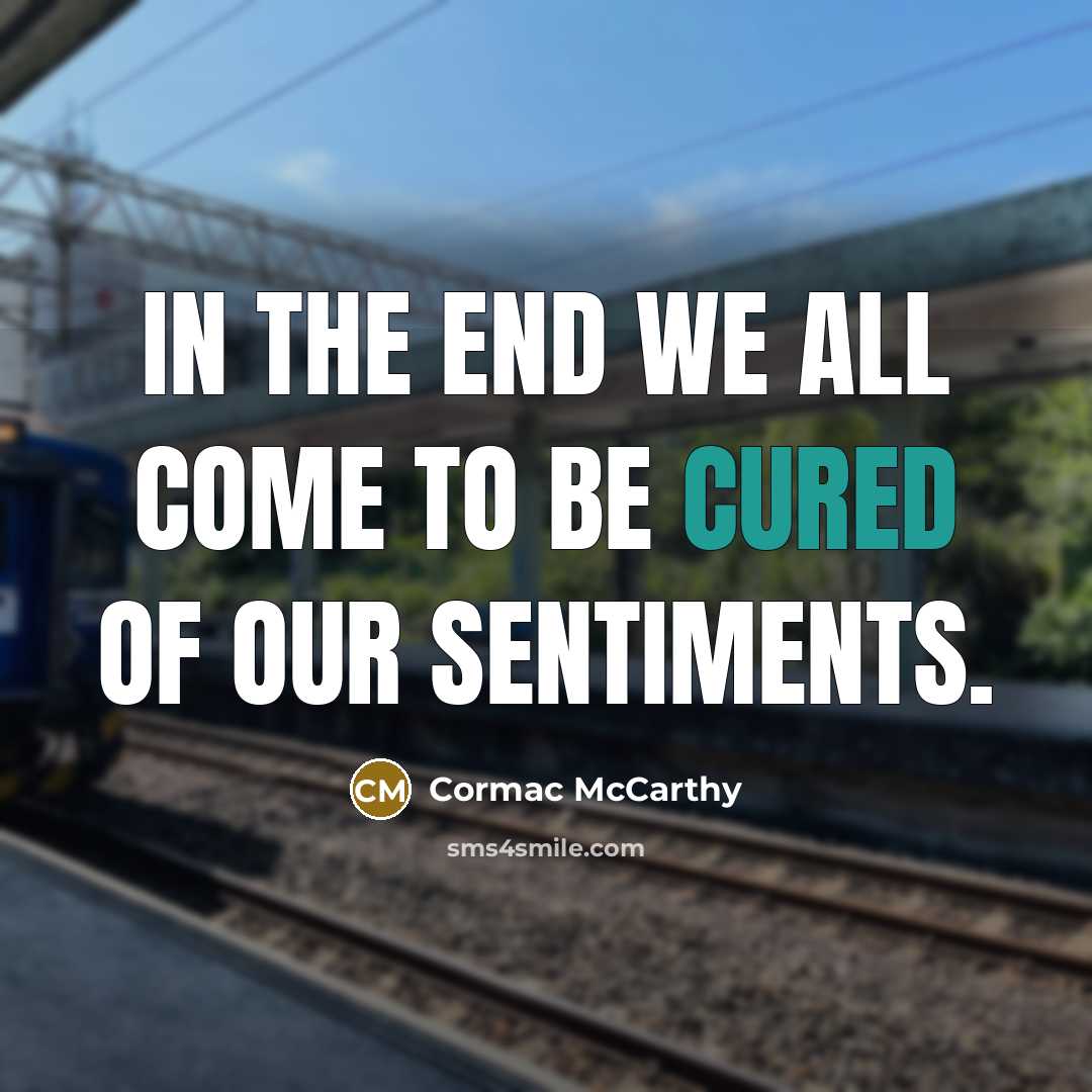 “In the end we all come to be cured of our sentiments.” quote by Cormac McCarthy