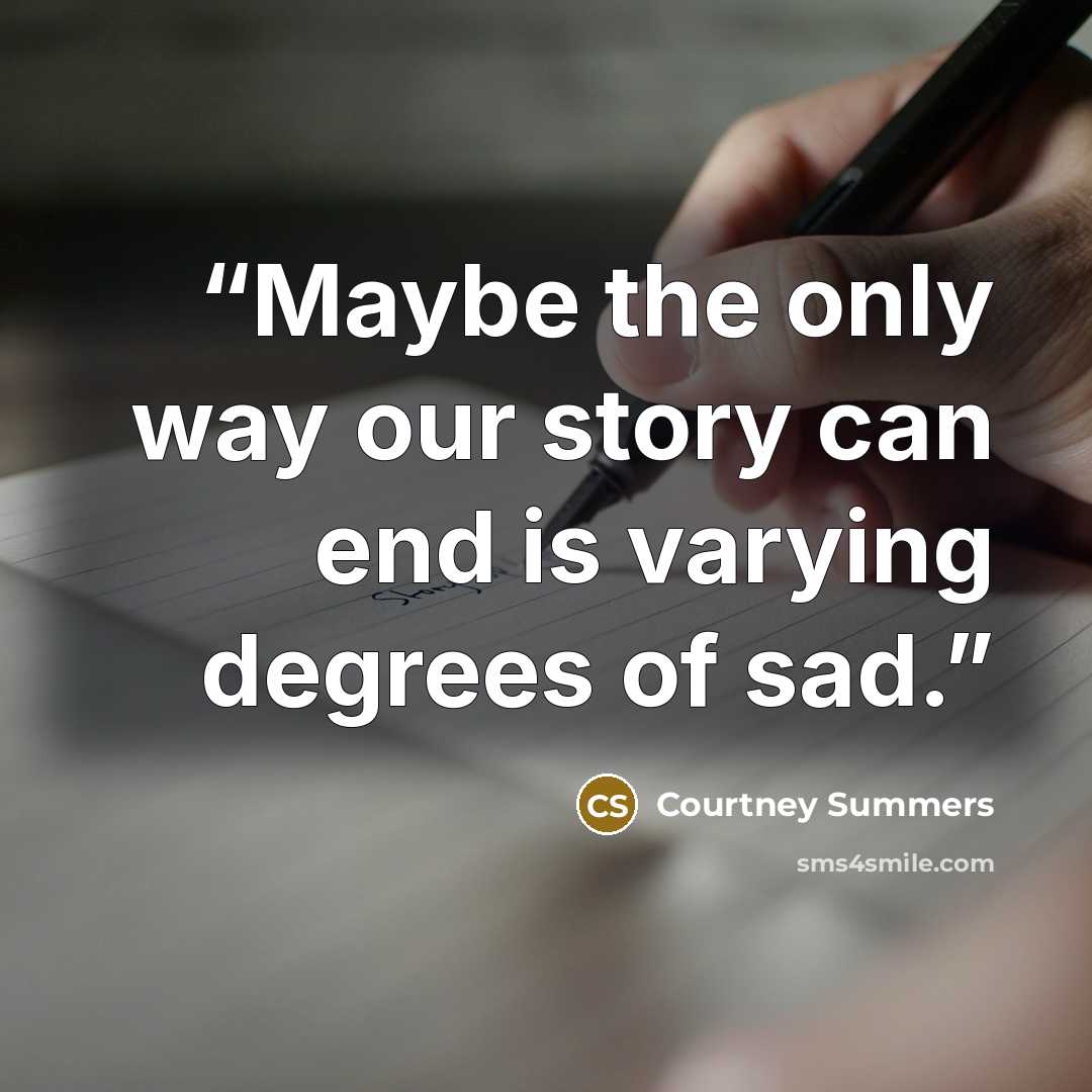 “Maybe the only way our story can end is varying degrees of sad.” quote by Courtney Summers