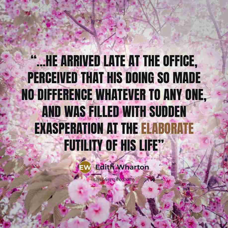 “...he arrived late at the office, perceived that his doing so made no difference whatever to any one, and was filled with sudden exasperation at the elaborate futility of his life” quote by Edith Wharton