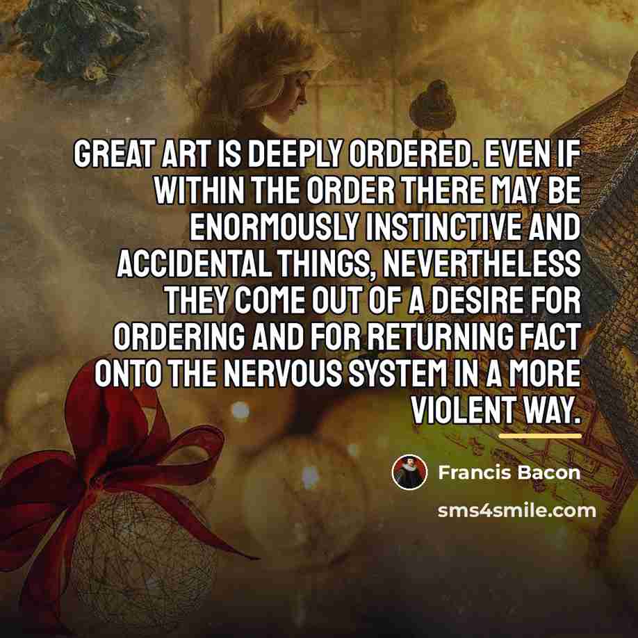 “Great art is deeply ordered. Even if within the order…” quote by Francis Bacon