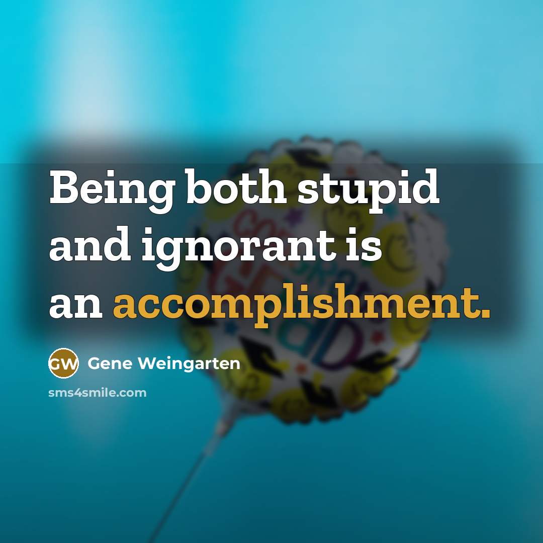 “Being both stupid and ignorant is an accomplishment.…” quote by Gene Weingarten