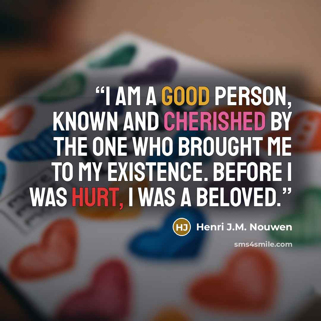 “I am a good person, known and cherished by the One who brought me to my existence. Before I was hurt, I was a beloved.” quote by Henri J.M. Nouwen