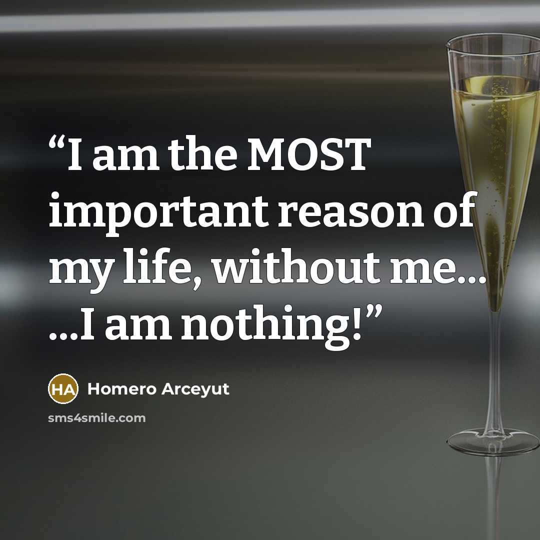 “I am the MOST important reason of my life, without me... ...I am nothing!” quote by Homero Arceyut