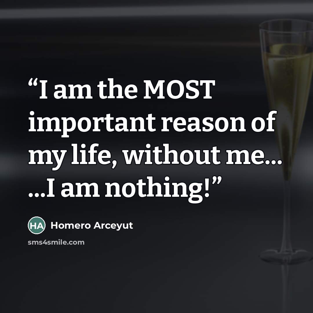 “I am the MOST important reason of my life, without me... ...I am nothing!” quote by Homero Arceyut