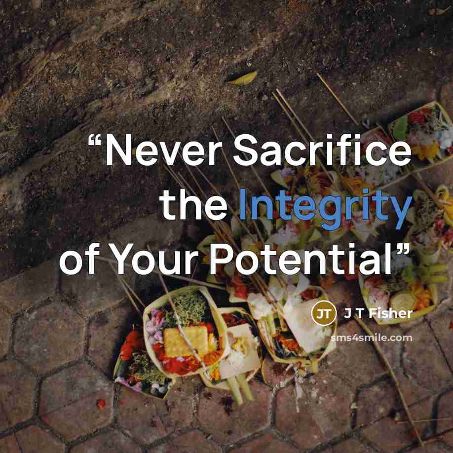 “Never Sacrifice the Integrity of Your Potential” quote by J T Fisher